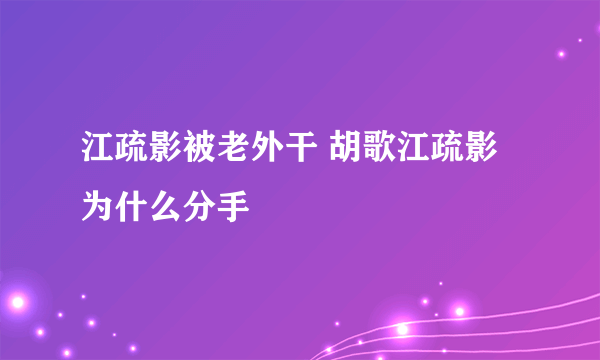 江疏影被老外干 胡歌江疏影为什么分手