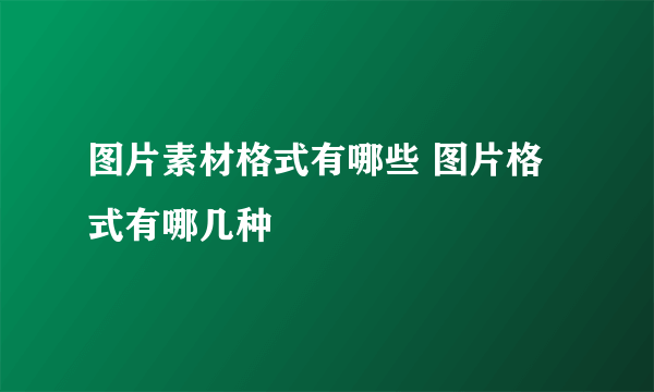 图片素材格式有哪些 图片格式有哪几种