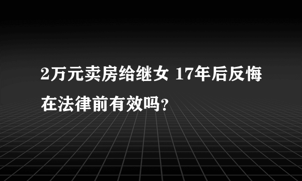 2万元卖房给继女 17年后反悔在法律前有效吗？