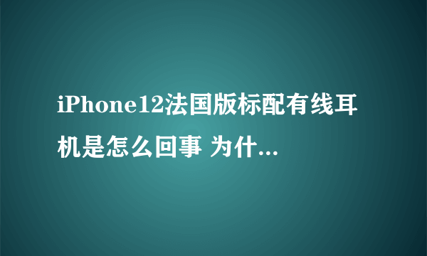 iPhone12法国版标配有线耳机是怎么回事 为什么iPhone12法国版有耳机