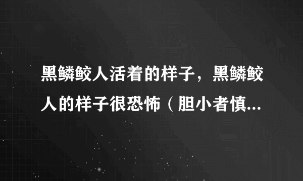 黑鳞鲛人活着的样子，黑鳞鲛人的样子很恐怖（胆小者慎入）—飞外