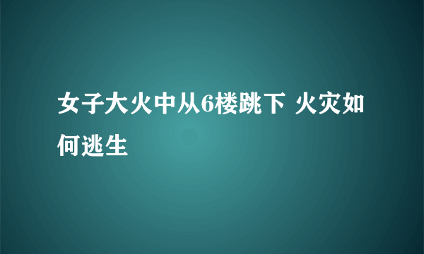 女子大火中从6楼跳下 火灾如何逃生