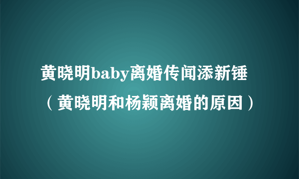 黄晓明baby离婚传闻添新锤（黄晓明和杨颖离婚的原因）