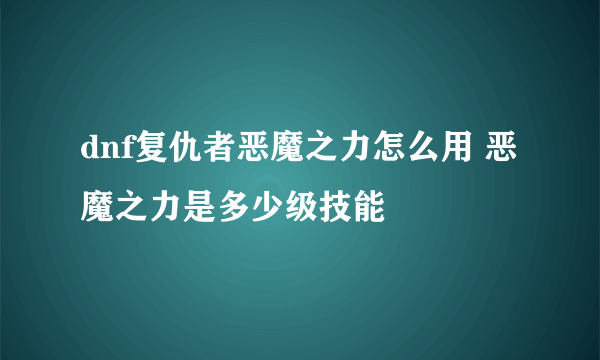 dnf复仇者恶魔之力怎么用 恶魔之力是多少级技能