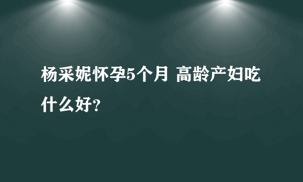 杨采妮怀孕5个月 高龄产妇吃什么好？