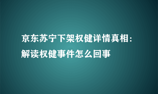 京东苏宁下架权健详情真相：解读权健事件怎么回事