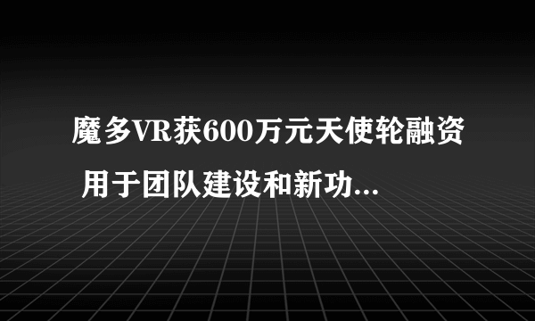 魔多VR获600万元天使轮融资 用于团队建设和新功能探索等方面