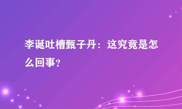 李诞吐槽甄子丹：这究竟是怎么回事？