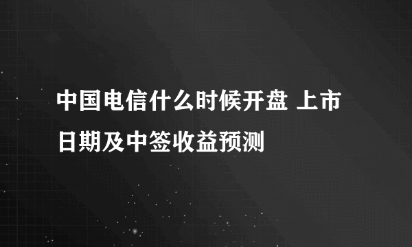 中国电信什么时候开盘 上市日期及中签收益预测