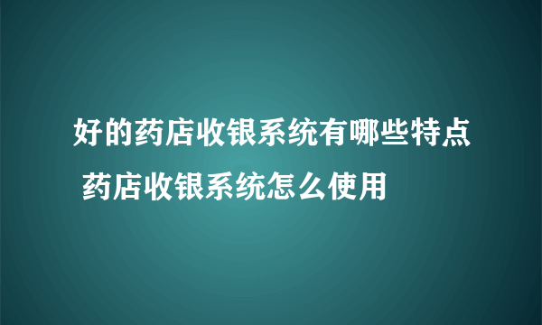 好的药店收银系统有哪些特点 药店收银系统怎么使用