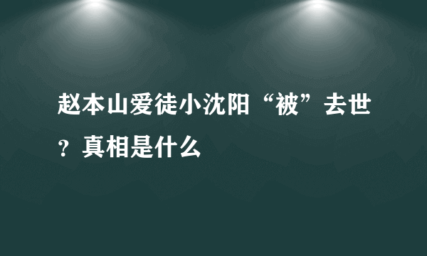 赵本山爱徒小沈阳“被”去世？真相是什么