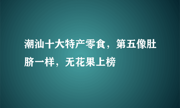 潮汕十大特产零食，第五像肚脐一样，无花果上榜