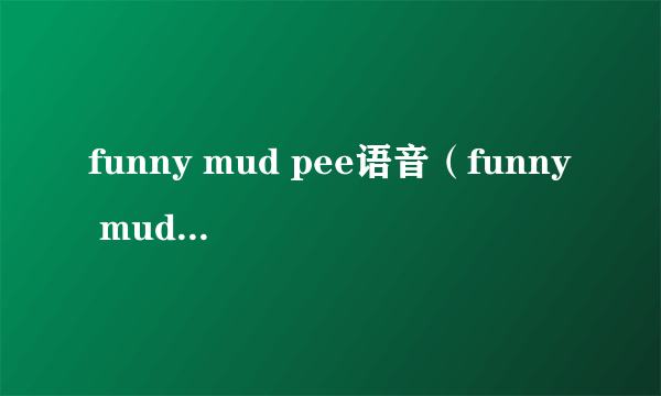 funny mud pee语音（funny mud pee翻译）