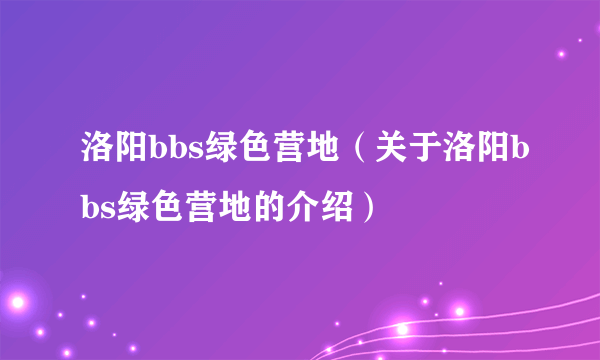 洛阳bbs绿色营地（关于洛阳bbs绿色营地的介绍）