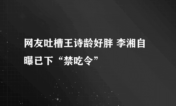 网友吐槽王诗龄好胖 李湘自曝已下“禁吃令”