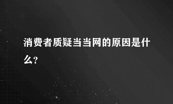 消费者质疑当当网的原因是什么？