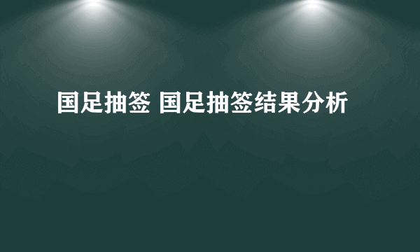 国足抽签 国足抽签结果分析