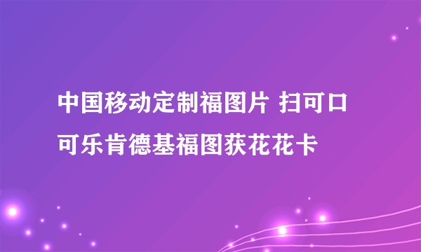 中国移动定制福图片 扫可口可乐肯德基福图获花花卡