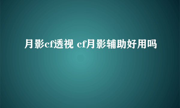 月影cf透视 cf月影辅助好用吗