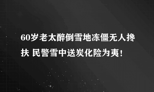 60岁老太醉倒雪地冻僵无人搀扶 民警雪中送炭化险为夷！