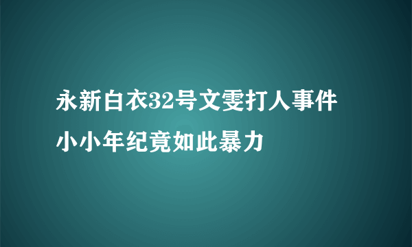 永新白衣32号文雯打人事件 小小年纪竟如此暴力