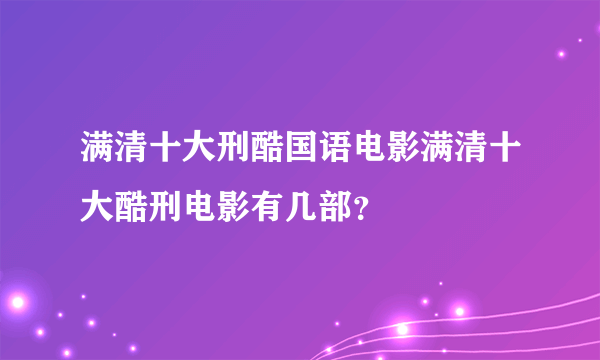 满清十大刑酷国语电影满清十大酷刑电影有几部？