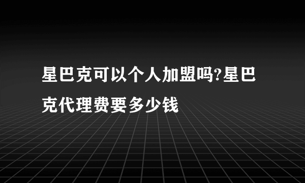 星巴克可以个人加盟吗?星巴克代理费要多少钱