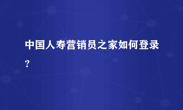 中国人寿营销员之家如何登录？