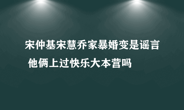 宋仲基宋慧乔家暴婚变是谣言 他俩上过快乐大本营吗