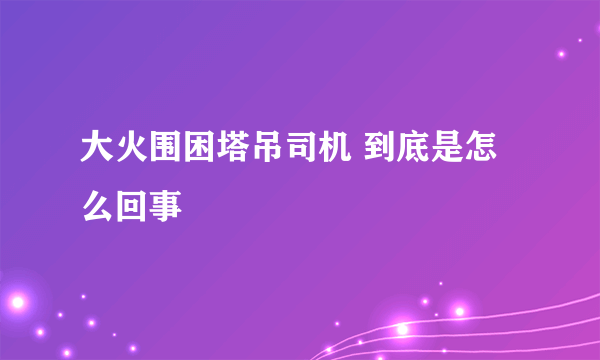 大火围困塔吊司机 到底是怎么回事