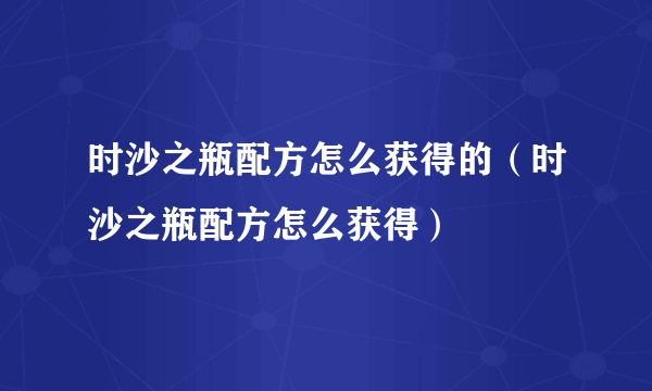 时沙之瓶配方怎么获得的（时沙之瓶配方怎么获得）