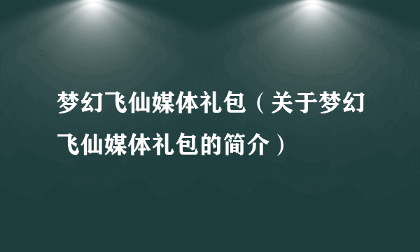 梦幻飞仙媒体礼包（关于梦幻飞仙媒体礼包的简介）