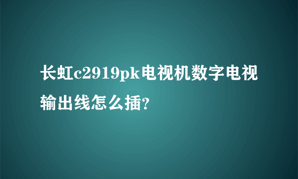 长虹c2919pk电视机数字电视输出线怎么插？