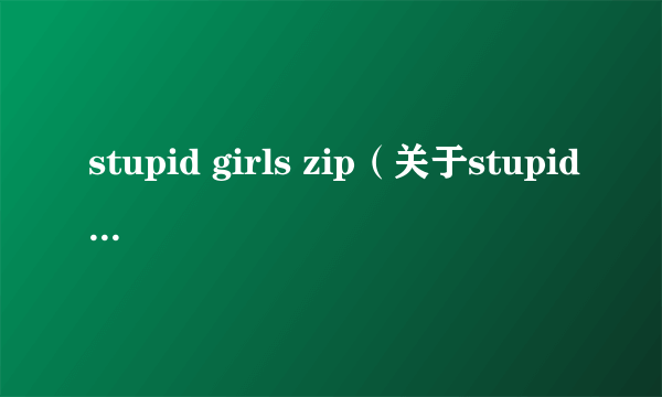 stupid girls zip（关于stupid girls zip的简介）