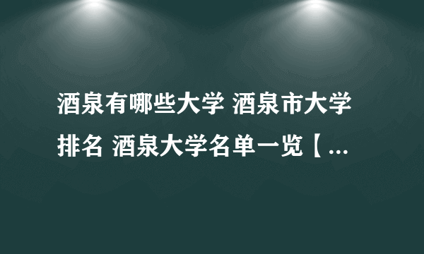 酒泉有哪些大学 酒泉市大学排名 酒泉大学名单一览【大学名录】