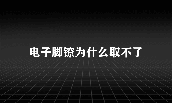 电子脚镣为什么取不了