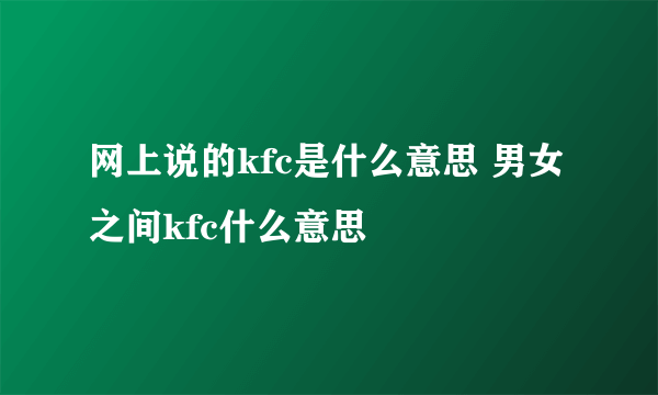 网上说的kfc是什么意思 男女之间kfc什么意思