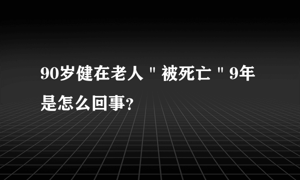 90岁健在老人＂被死亡＂9年是怎么回事？