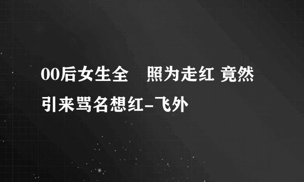 00后女生全祼照为走红 竟然引来骂名想红-飞外