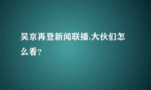 吴京再登新闻联播.大伙们怎么看？