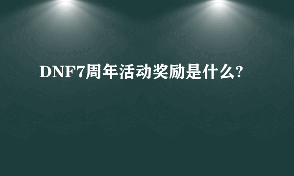 DNF7周年活动奖励是什么?