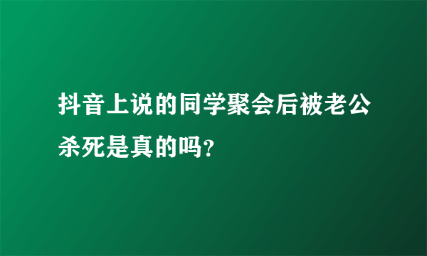 抖音上说的同学聚会后被老公杀死是真的吗？