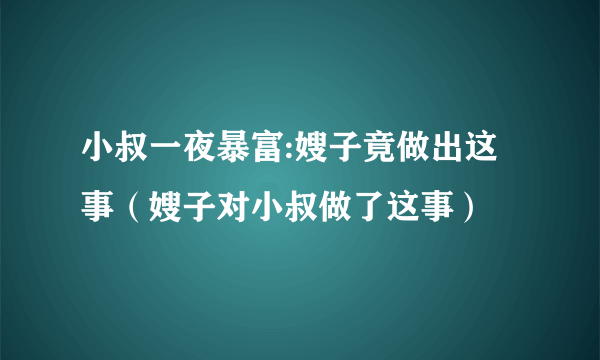 小叔一夜暴富:嫂子竟做出这事（嫂子对小叔做了这事）