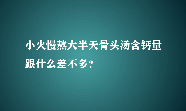 小火慢熬大半天骨头汤含钙量跟什么差不多？