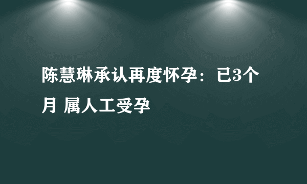 陈慧琳承认再度怀孕：已3个月 属人工受孕