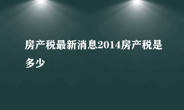 房产税最新消息2014房产税是多少