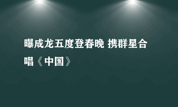 曝成龙五度登春晚 携群星合唱《中国》