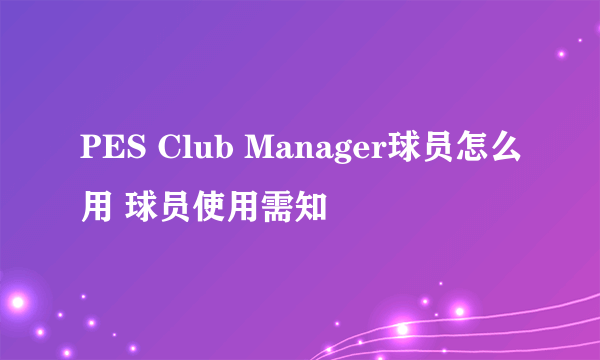 PES Club Manager球员怎么用 球员使用需知