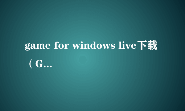 game for windows live下载（Games For Windows LIVE