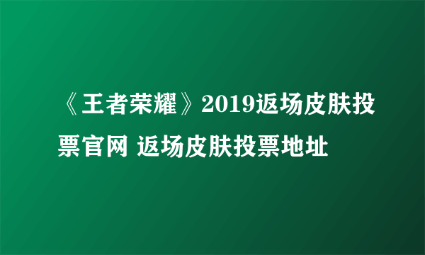 《王者荣耀》2019返场皮肤投票官网 返场皮肤投票地址